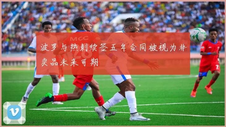 波罗与热刺续签五年合同被视为非卖品未来可期