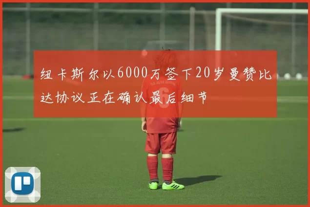 纽卡斯尔以6000万签下20岁曼赞比达协议正在确认最后细节