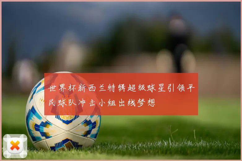 世界杯新西兰特辑超级球星引领平民球队冲击小组出线梦想