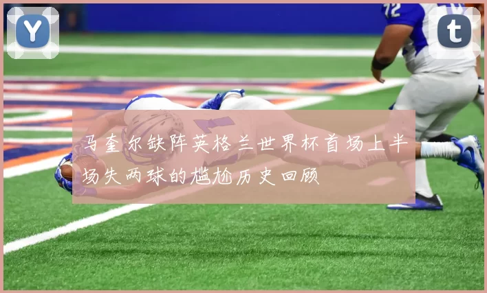 马奎尔缺阵英格兰世界杯首场上半场失两球的尴尬历史回顾
