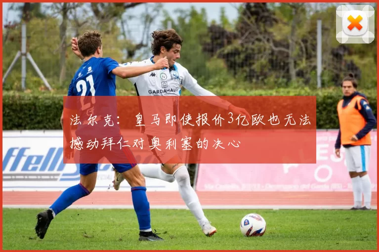法尔克：皇马即使报价3亿欧也无法撼动拜仁对奥利塞的决心