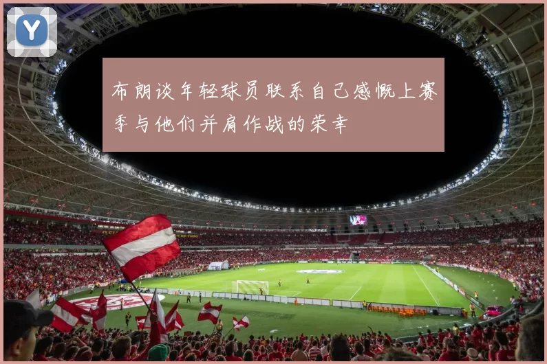 布朗谈年轻球员联系自己感慨上赛季与他们并肩作战的荣幸