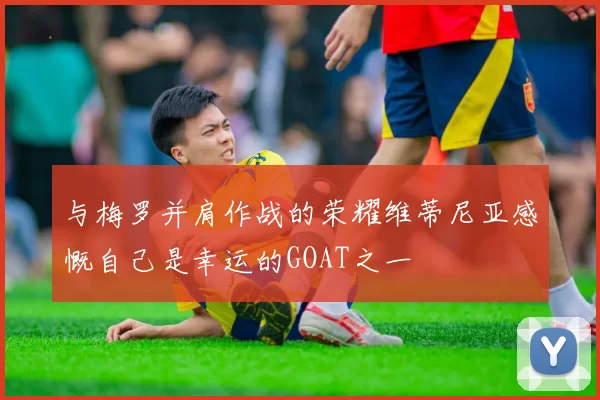 与梅罗并肩作战的荣耀维蒂尼亚感慨自己是幸运的GOAT之一