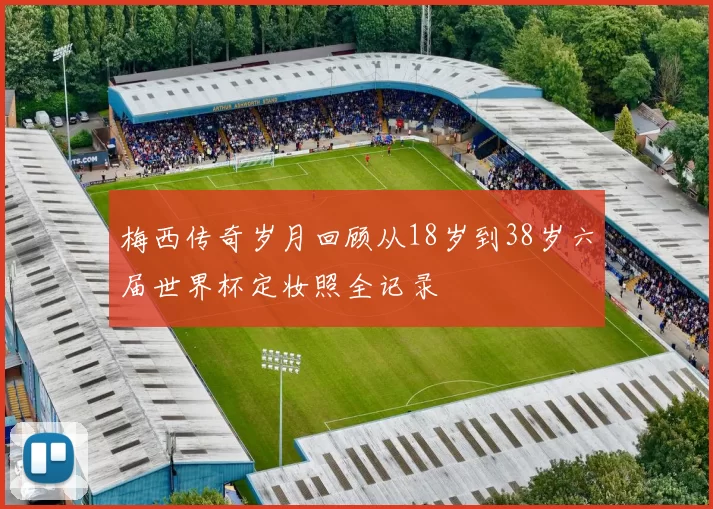 梅西传奇岁月回顾从18岁到38岁六届世界杯定妆照全记录